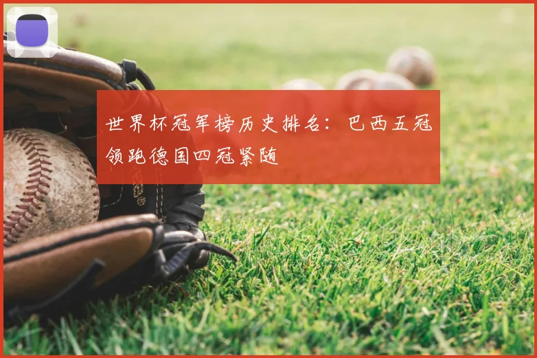 世界杯冠军榜历史排名：巴西五冠领跑德国四冠紧随