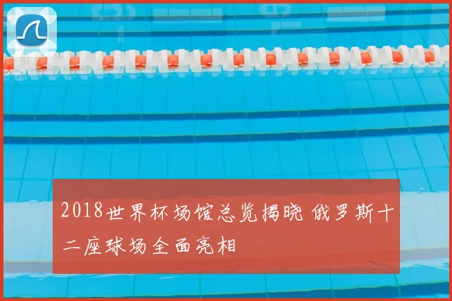 2018世界杯场馆总览揭晓 俄罗斯十二座球场全面亮相