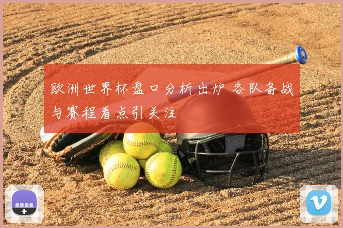 欧洲世界杯盘口分析出炉 各队备战与赛程看点引关注