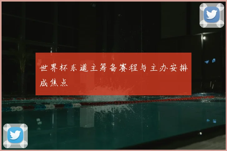 世界杯东道主筹备赛程与主办安排成焦点