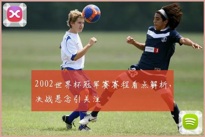 2002世界杯冠军赛赛程看点解析，决战悬念引关注