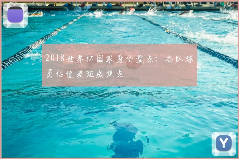 2018世界杯国家身价盘点：各队球员估值差距成焦点