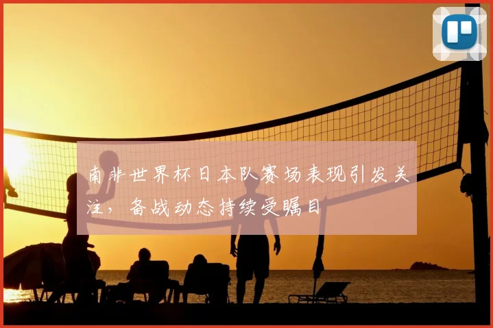 南非世界杯日本队赛场表现引发关注,备战动态持续受瞩目