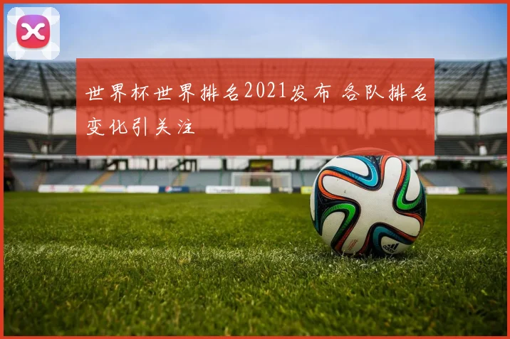 世界杯世界排名2021发布 各队排名变化引关注