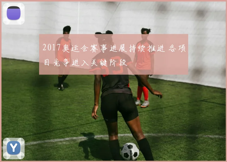 2017奥运会赛事进展持续推进 各项目竞争进入关键阶段