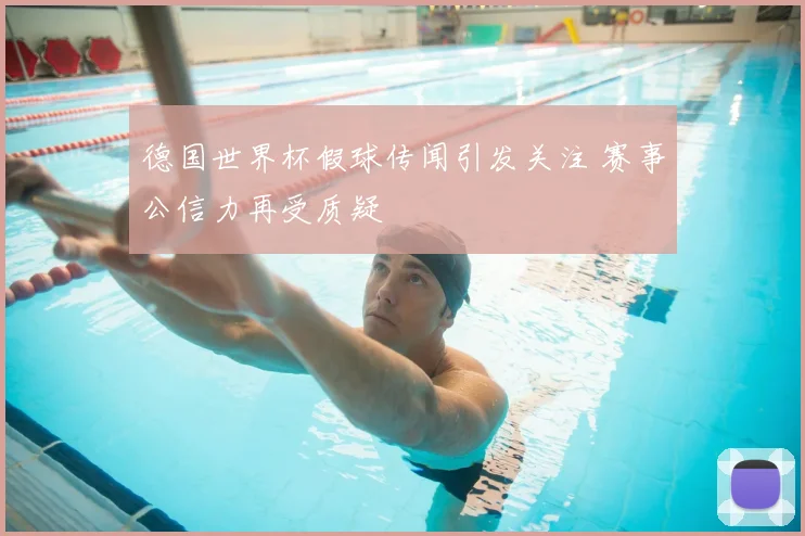 德国世界杯假球传闻引发关注 赛事公信力再受质疑