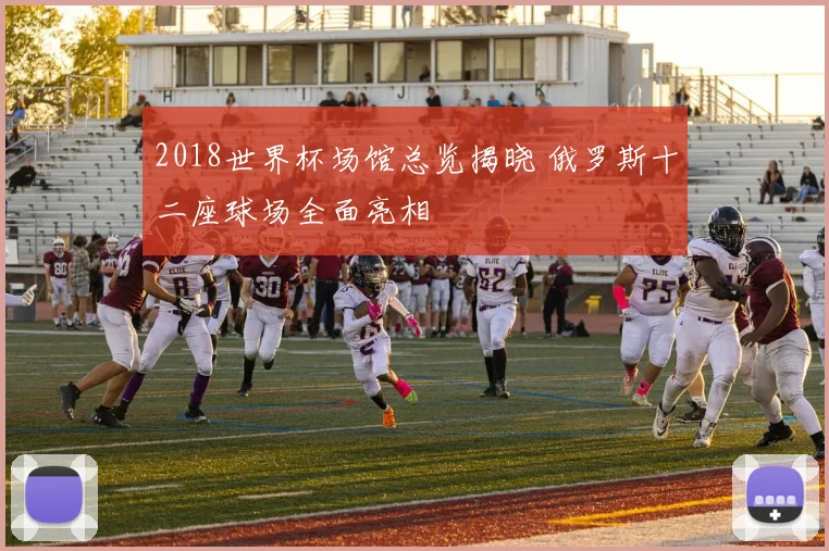 2018世界杯场馆总览揭晓 俄罗斯十二座球场全面亮相