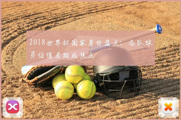 2018世界杯国家身价盘点：各队球员估值差距成焦点