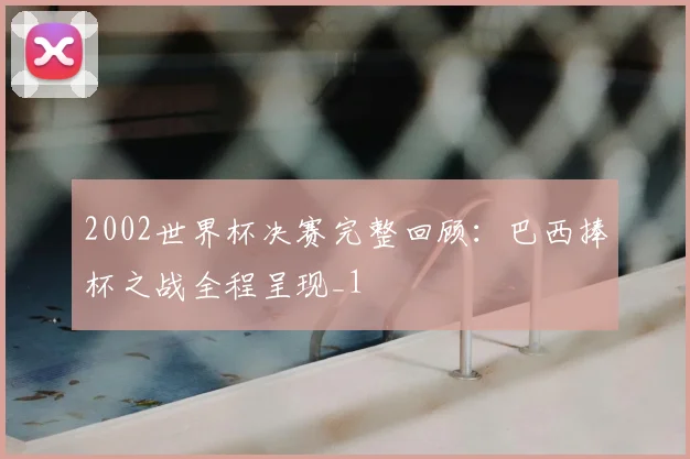 2002世界杯决赛完整回顾:巴西捧杯之战全程呈现_1