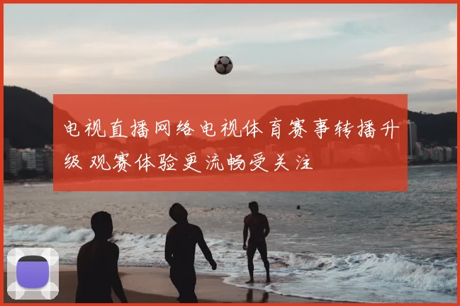 电视直播网络电视体育赛事转播升级 观赛体验更流畅受关注