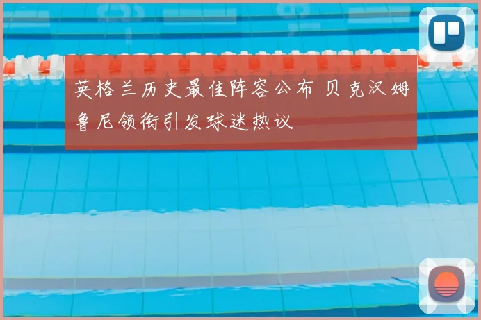 英格兰历史最佳阵容公布 贝克汉姆鲁尼领衔引发球迷热议