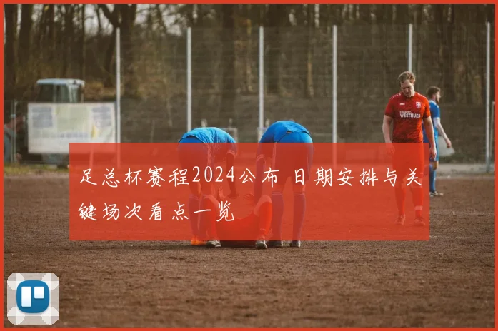 足总杯赛程2024公布 日期安排与关键场次看点一览