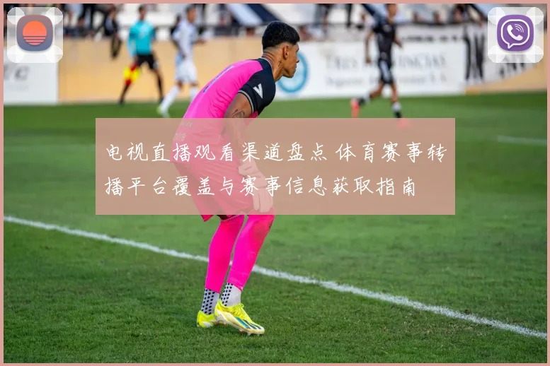 电视直播观看渠道盘点 体育赛事转播平台覆盖与赛事信息获取指南